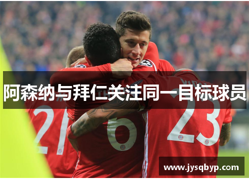 阿森纳与拜仁关注同一目标球员