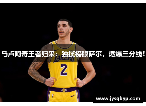 马卢阿奇王者归来：独揽榜眼萨尔，燃爆三分线！
